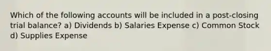 Which of the following accounts will be included in a post-closing trial balance? a) Dividends b) Salaries Expense c) Common Stock d) Supplies Expense