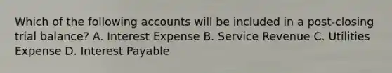 Which of the following accounts will be included in a post-closing trial balance? A. Interest Expense B. Service Revenue C. Utilities Expense D. Interest Payable