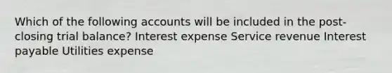 Which of the following accounts will be included in the post-closing trial balance? Interest expense Service revenue Interest payable Utilities expense