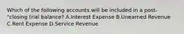 Which of the following accounts will be included in a post-"closing trial​ balance? A.Interest Expense B.Unearned Revenue C.Rent Expense D.Service Revenue