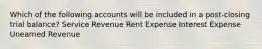 Which of the following accounts will be included in a post-closing trial balance? Service Revenue Rent Expense Interest Expense Unearned Revenue