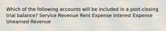 Which of the following accounts will be included in a post-closing trial balance? Service Revenue Rent Expense Interest Expense Unearned Revenue