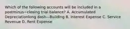 Which of the following accounts will be included in a postminus−closing trial​ balance? A. Accumulated Depreciationlong dash—Building B. Interest Expense C. Service Revenue D. Rent Expense