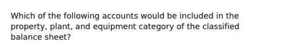 Which of the following accounts would be included in the property, plant, and equipment category of the classified balance sheet?