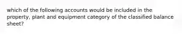 which of the following accounts would be included in the property, plant and equipment category of the classified balance sheet?