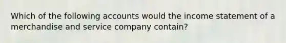 Which of the following accounts would the <a href='https://www.questionai.com/knowledge/kCPMsnOwdm-income-statement' class='anchor-knowledge'>income statement</a> of a merchandise and service company contain?