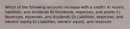 Which of the following accounts increase with a credit? A) Assets, liabilities, and dividends B) Dividends, expenses, and assets C) Revenues, expenses, and dividends D) Liabilities, expenses, and owners' equity E) Liabilities, owners' equity, and revenues