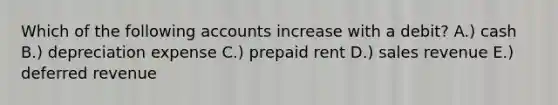 Which of the following accounts increase with a debit? A.) cash B.) depreciation expense C.) prepaid rent D.) sales revenue E.) deferred revenue