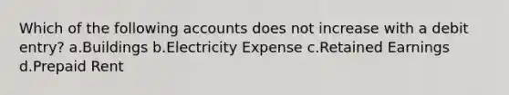 Which of the following accounts does not increase with a debit entry? a.Buildings b.Electricity Expense c.Retained Earnings d.Prepaid Rent