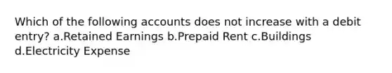 Which of the following accounts does not increase with a debit entry? a.Retained Earnings b.Prepaid Rent c.Buildings d.Electricity Expense