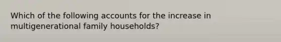 Which of the following accounts for the increase in multigenerational family households?