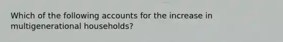 Which of the following accounts for the increase in multigenerational households?