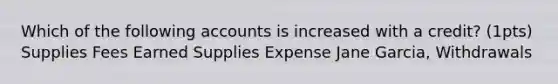 Which of the following accounts is increased with a credit? (1pts) Supplies Fees Earned Supplies Expense Jane Garcia, Withdrawals