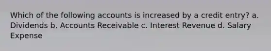 Which of the following accounts is increased by a credit entry? a. Dividends b. Accounts Receivable c. Interest Revenue d. Salary Expense