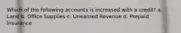 Which of the following accounts is increased with a credit? a. Land b. Office Supplies c. Unearned Revenue d. Prepaid Insurance