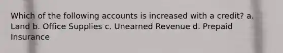 Which of the following accounts is increased with a credit? a. Land b. Office Supplies c. Unearned Revenue d. Prepaid Insurance