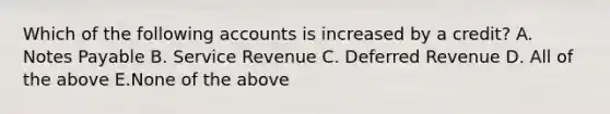 Which of the following accounts is increased by a credit? A. Notes Payable B. Service Revenue C. Deferred Revenue D. All of the above E.None of the above