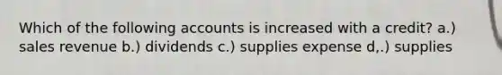 Which of the following accounts is increased with a credit? a.) sales revenue b.) dividends c.) supplies expense d,.) supplies