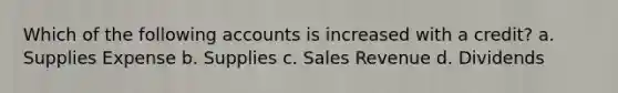 Which of the following accounts is increased with a credit? a. Supplies Expense b. Supplies c. Sales Revenue d. Dividends