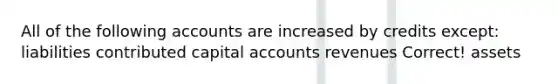 All of the following accounts are increased by credits except: liabilities contributed capital accounts revenues Correct! assets