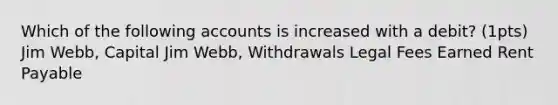 Which of the following accounts is increased with a debit? (1pts) Jim Webb, Capital Jim Webb, Withdrawals Legal Fees Earned Rent Payable