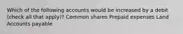 Which of the following accounts would be increased by a debit (check all that apply)? Common shares Prepaid expenses Land Accounts payable