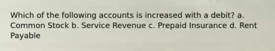 Which of the following accounts is increased with a debit? a. Common Stock b. Service Revenue c. Prepaid Insurance d. Rent Payable