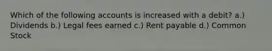 Which of the following accounts is increased with a debit? a.) Dividends b.) Legal fees earned c.) Rent payable d.) Common Stock