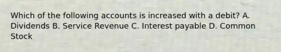 Which of the following accounts is increased with a debit? A. Dividends B. Service Revenue C. Interest payable D. Common Stock