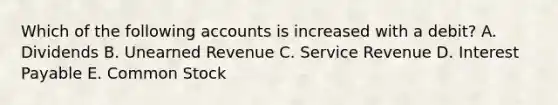 Which of the following accounts is increased with a debit? A. Dividends B. Unearned Revenue C. Service Revenue D. Interest Payable E. Common Stock