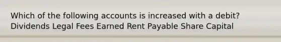 Which of the following accounts is increased with a debit? Dividends Legal Fees Earned Rent Payable Share Capital