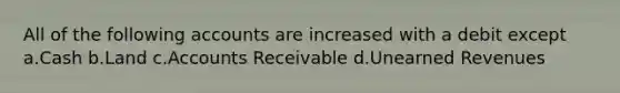 All of the following accounts are increased with a debit except a.Cash b.Land c.Accounts Receivable d.Unearned Revenues