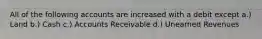 All of the following accounts are increased with a debit except a.) Land b.) Cash c.) Accounts Receivable d.) Unearned Revenues