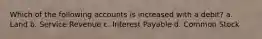 Which of the following accounts is increased with a debit? a. Land b. Service Revenue c. Interest Payable d. Common Stock