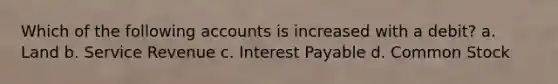 Which of the following accounts is increased with a debit? a. Land b. Service Revenue c. Interest Payable d. Common Stock