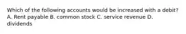 Which of the following accounts would be increased with a debit? A. Rent payable B. common stock C. service revenue D. dividends