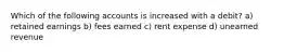 Which of the following accounts is increased with a debit? a) retained earnings b) fees earned c) rent expense d) unearned revenue