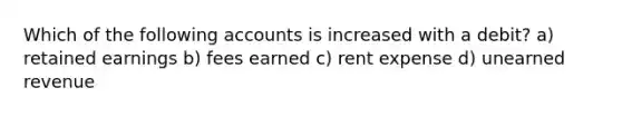 Which of the following accounts is increased with a debit? a) retained earnings b) fees earned c) rent expense d) unearned revenue