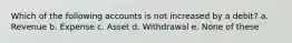 Which of the following accounts is not increased by a debit? a. Revenue b. Expense c. Asset d. Withdrawal e. None of these