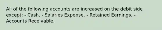 All of the following accounts are increased on the debit side except: - Cash. - Salaries Expense. - Retained Earnings. - Accounts Receivable.