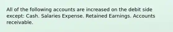 All of the following accounts are increased on the debit side except: Cash. Salaries Expense. Retained Earnings. Accounts receivable.