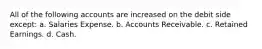 All of the following accounts are increased on the debit side except: a. Salaries Expense. b. Accounts Receivable. c. Retained Earnings. d. Cash.