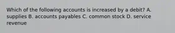 Which of the following accounts is increased by a debit? A. supplies B. <a href='https://www.questionai.com/knowledge/kWc3IVgYEK-accounts-payable' class='anchor-knowledge'>accounts payable</a>s C. common stock D. service revenue