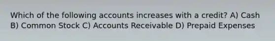 Which of the following accounts increases with a credit? A) Cash B) Common Stock C) Accounts Receivable D) Prepaid Expenses