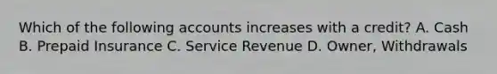 Which of the following accounts increases with a​ credit? A. Cash B. Prepaid Insurance C. Service Revenue D. Owner, Withdrawals