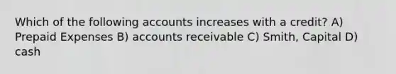 Which of the following accounts increases with a credit? A) Prepaid Expenses B) accounts receivable C) Smith, Capital D) cash