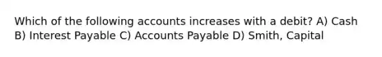 Which of the following accounts increases with a debit? A) Cash B) Interest Payable C) Accounts Payable D) Smith, Capital