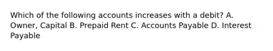 Which of the following accounts increases with a​ debit? A. Owner, Capital B. Prepaid Rent C. Accounts Payable D. Interest Payable