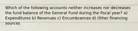 Which of the following accounts neither increases nor decreases the fund balance of the General Fund during the fiscal year? a) Expenditures b) Revenues c) Encumbrances d) Other financing sources