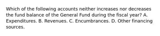 Which of the following accounts neither increases nor decreases the fund balance of the General Fund during the fiscal year? A. Expenditures. B. Revenues. C. Encumbrances. D. Other financing sources.